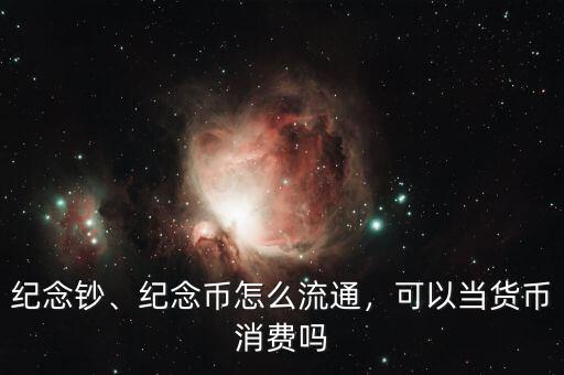 紀(jì)念鈔、紀(jì)念幣怎么流通，可以當(dāng)貨幣消費(fèi)嗎