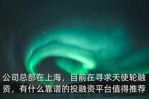 公司總部在上海，目前在尋求天使輪融資，有什么靠譜的投融資平臺(tái)值得推薦