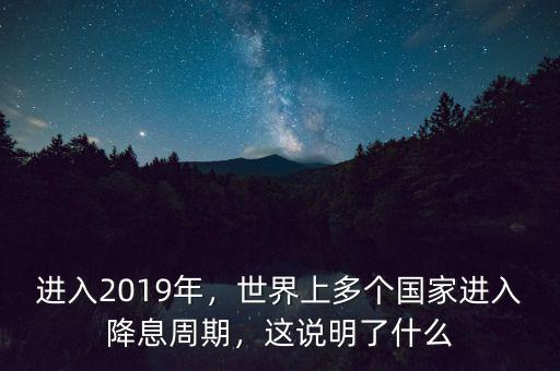 進入2019年，世界上多個國家進入降息周期，這說明了什么