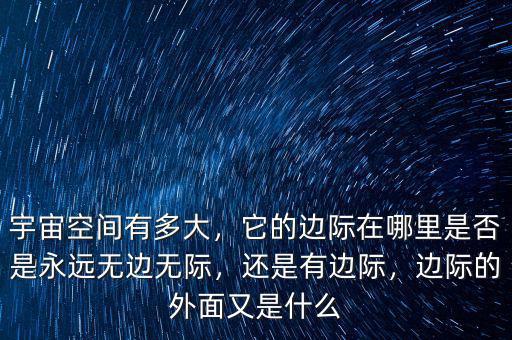 宇宙空間有多大，它的邊際在哪里是否是永遠無邊無際，還是有邊際，邊際的外面又是什么