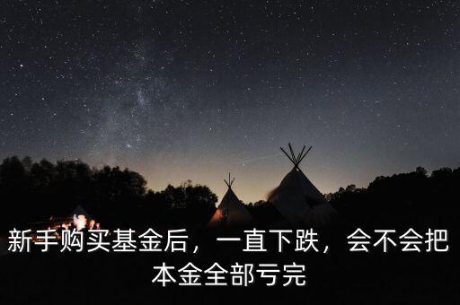 新手購(gòu)買(mǎi)基金后，一直下跌，會(huì)不會(huì)把本金全部虧完