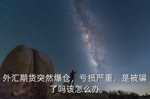 外匯期貨突然爆倉，虧損嚴(yán)重，是被騙了嗎該怎么辦