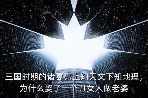 三國(guó)時(shí)期的諸葛亮上知天文下知地理，為什么娶了一個(gè)丑女人做老婆