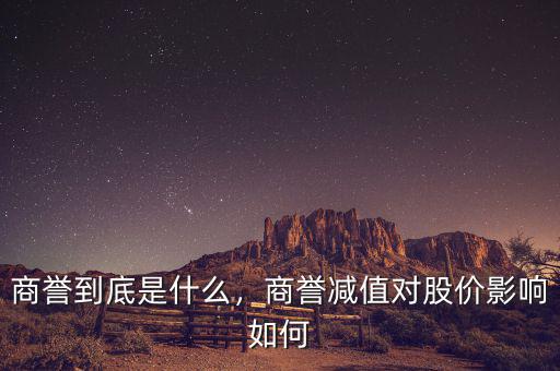 商譽(yù)到底是什么，商譽(yù)減值對(duì)股價(jià)影響如何