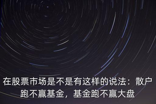 在股票市場是不是有這樣的說法：散戶跑不贏基金，基金跑不贏大盤