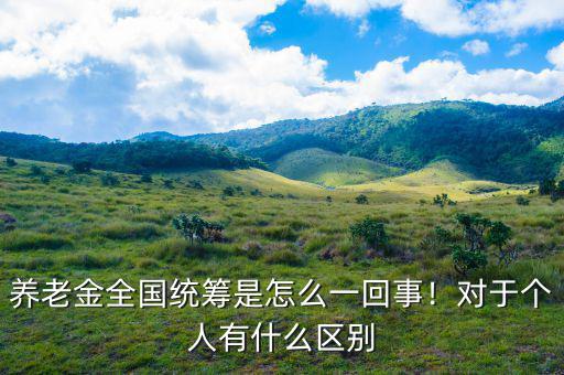 養(yǎng)老金全國統(tǒng)籌是怎么一回事！對于個人有什么區(qū)別