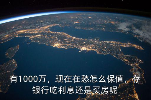 有1000萬(wàn)，現(xiàn)在在愁怎么保值，存銀行吃利息還是買(mǎi)房呢
