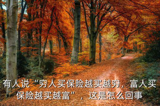 有人說“窮人買保險(xiǎn)越買越窮，富人買保險(xiǎn)越買越富”，這是怎么回事