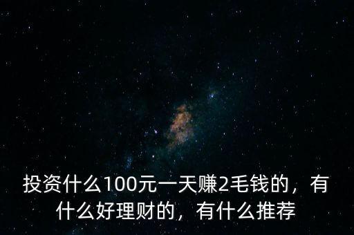投資什么100元一天賺2毛錢的，有什么好理財?shù)?，有什么推薦