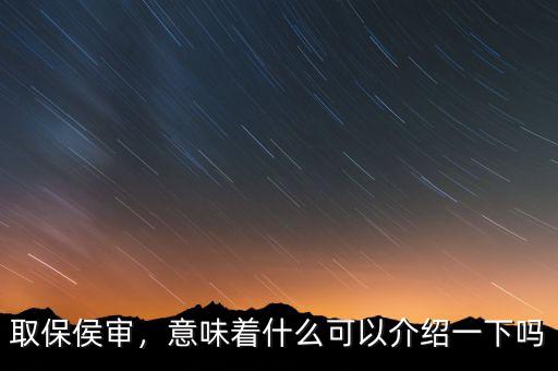 取保侯審，意味著什么可以介紹一下嗎