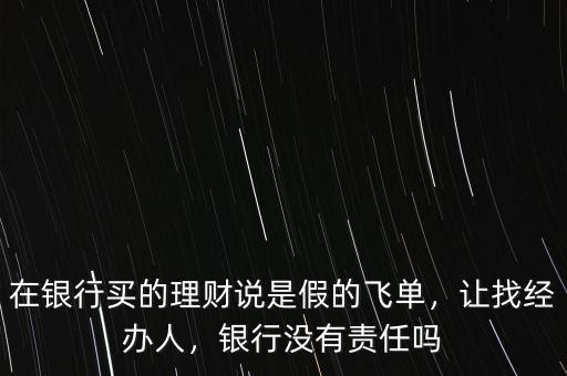 在銀行買的理財說是假的飛單，讓找經(jīng)辦人，銀行沒有責(zé)任嗎