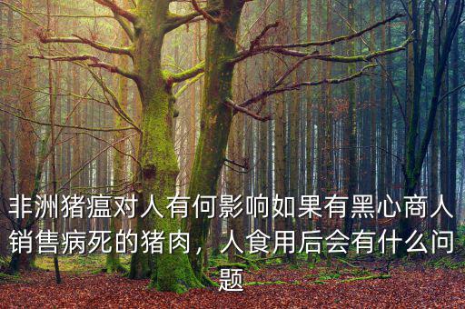 非洲豬瘟對(duì)人有何影響如果有黑心商人銷(xiāo)售病死的豬肉，人食用后會(huì)有什么問(wèn)題