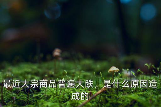 最近大宗商品普遍大跌，是什么原因造成的