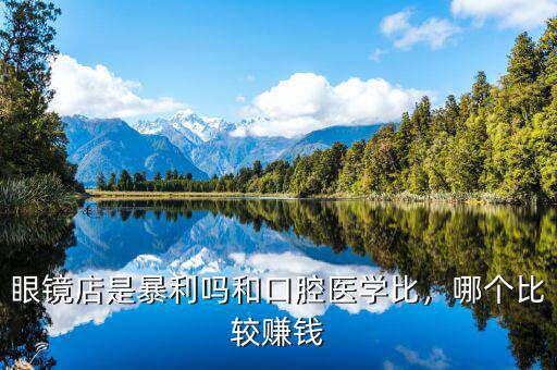 眼鏡店是暴利嗎和口腔醫(yī)學(xué)比，哪個比較賺錢