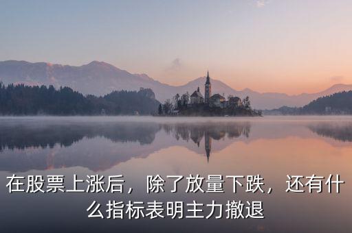 在股票上漲后，除了放量下跌，還有什么指標(biāo)表明主力撤退