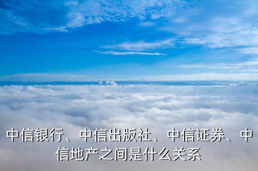 中信銀行、中信出版社、中信證券、中信地產(chǎn)之間是什么關(guān)系