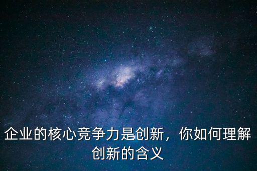 企業(yè)的核心競爭力是創(chuàng)新，你如何理解創(chuàng)新的含義
