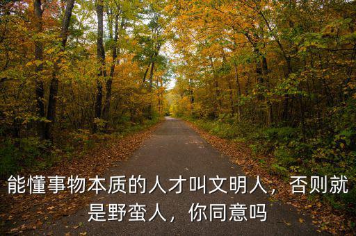 能懂事物本質(zhì)的人才叫文明人，否則就是野蠻人，你同意嗎
