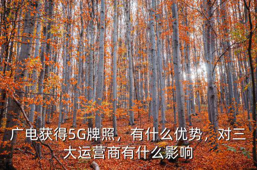 廣電獲得5G牌照，有什么優(yōu)勢(shì)，對(duì)三大運(yùn)營(yíng)商有什么影響