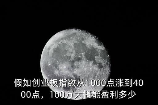 假如創(chuàng)業(yè)板指數(shù)從1000點漲到4000點，100萬大概能盈利多少