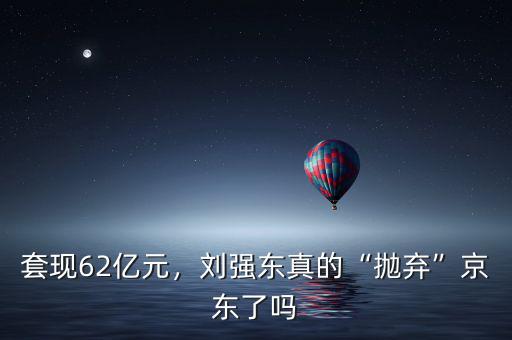 套現(xiàn)62億元，劉強東真的“拋棄”京東了嗎