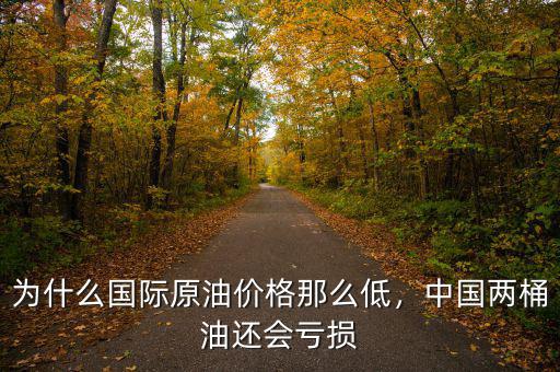 為什么國際原油價格那么低，中國兩桶油還會虧損