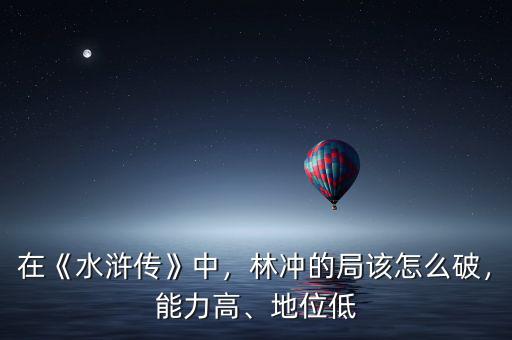 在《水滸傳》中，林沖的局該怎么破，能力高、地位低