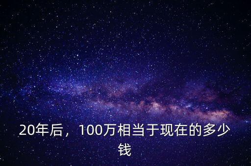 20年后，100萬相當(dāng)于現(xiàn)在的多少錢