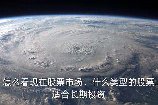 怎么看現(xiàn)在股票市場，什么類型的股票適合長期投資