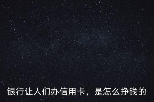 銀行讓人們辦信用卡，是怎么掙錢的