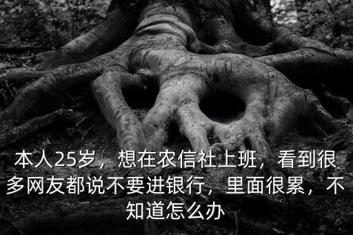 本人25歲，想在農(nóng)信社上班，看到很多網(wǎng)友都說不要進(jìn)銀行，里面很累，不知道怎么辦