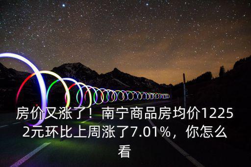 房?jī)r(jià)又漲了！南寧商品房均價(jià)12252元環(huán)比上周漲了7.01%，你怎么看
