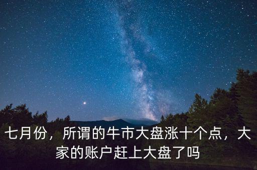 七月份，所謂的牛市大盤漲十個點，大家的賬戶趕上大盤了嗎