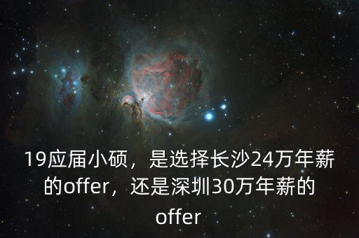 19應(yīng)屆小碩，是選擇長(zhǎng)沙24萬(wàn)年薪的offer，還是深圳30萬(wàn)年薪的offer