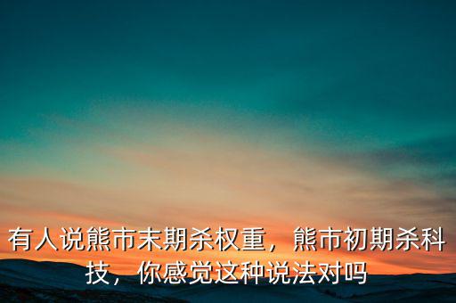 有人說熊市末期殺權(quán)重，熊市初期殺科技，你感覺這種說法對(duì)嗎