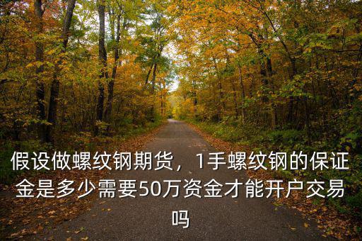 假設(shè)做螺紋鋼期貨，1手螺紋鋼的保證金是多少需要50萬資金才能開戶交易嗎
