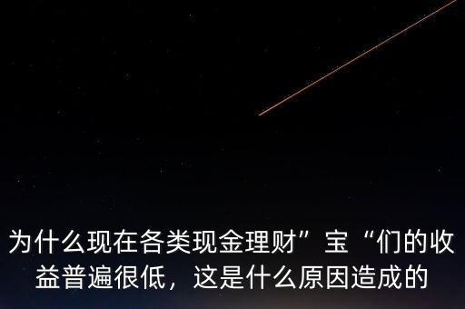 為什么現(xiàn)在各類現(xiàn)金理財(cái)”寶“們的收益普遍很低，這是什么原因造成的