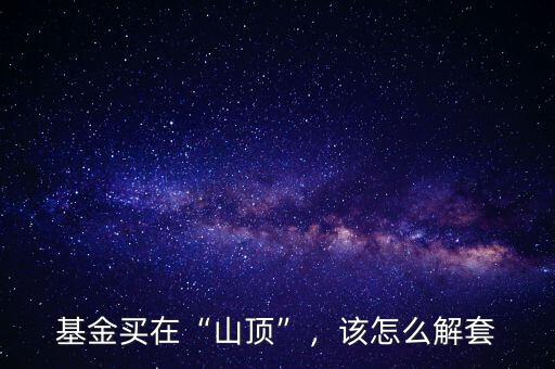 基金買在“山頂”，該怎么解套