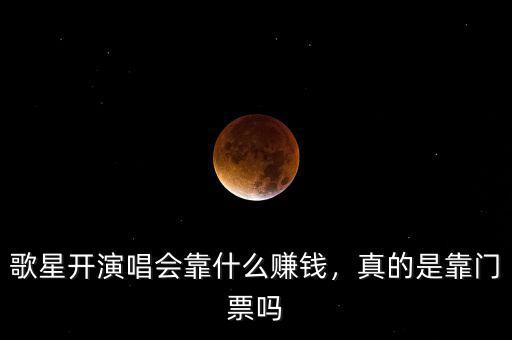 歌星開演唱會靠什么賺錢，真的是靠門票嗎