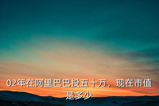 02年在阿里巴巴投五十萬，現(xiàn)在市值是多少