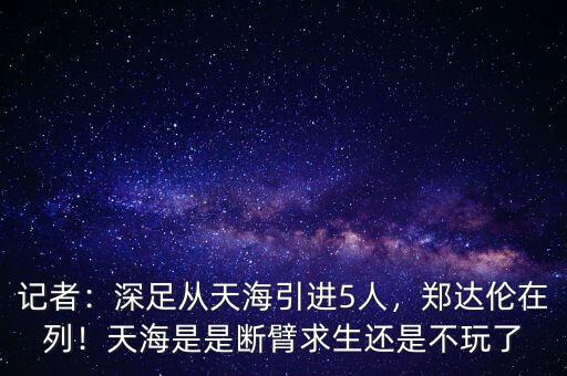 記者：深足從天海引進(jìn)5人，鄭達(dá)倫在列！天海是是斷臂求生還是不玩了