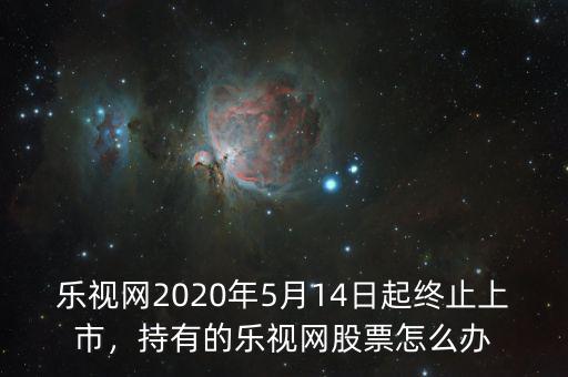 樂視網(wǎng)2020年5月14日起終止上市，持有的樂視網(wǎng)股票怎么辦