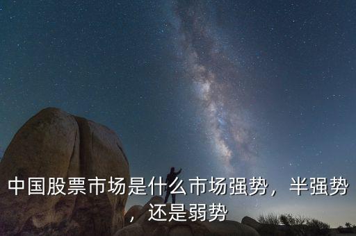 中國股票市場是什么市場強勢，半強勢，還是弱勢