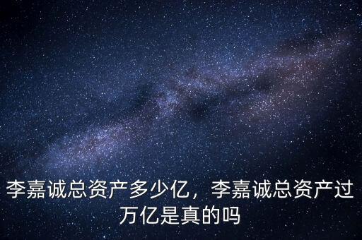 李嘉誠總資產(chǎn)多少億，李嘉誠總資產(chǎn)過萬億是真的嗎