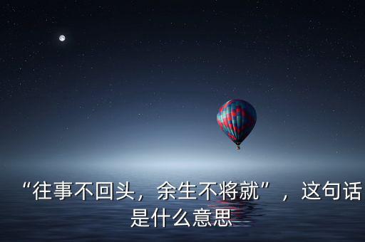“往事不回頭，余生不將就”，這句話是什么意思