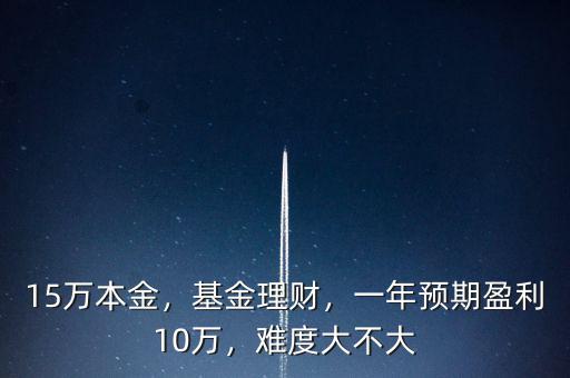 15萬本金，基金理財，一年預期盈利10萬，難度大不大