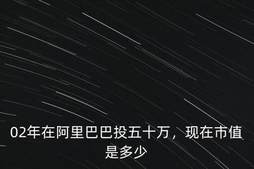 02年在阿里巴巴投五十萬，現(xiàn)在市值是多少