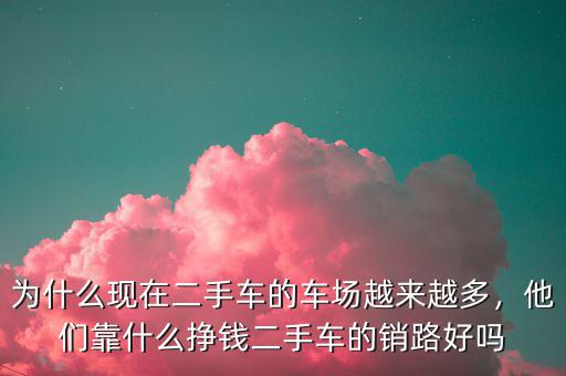 為什么現(xiàn)在二手車(chē)的車(chē)場(chǎng)越來(lái)越多，他們靠什么掙錢(qián)二手車(chē)的銷(xiāo)路好嗎