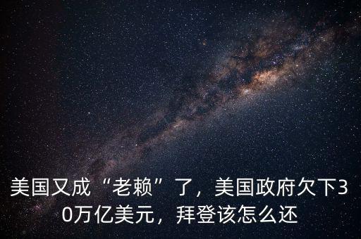 美國(guó)又成“老賴”了，美國(guó)政府欠下30萬(wàn)億美元，拜登該怎么還