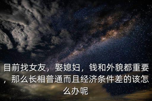 目前找女友，娶媳婦，錢和外貌都重要，那么長相普通而且經(jīng)濟條件差的該怎么辦呢